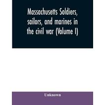 Massachusetts soldiers, sailors, and marines in the civil war (Volume I)