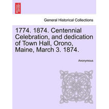 1774. 1874. Centennial Celebration, and Dedication of Town Hall, Orono, Maine, March 3. 1874.