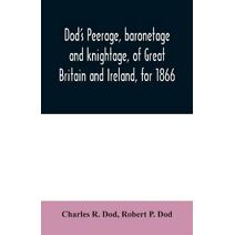 Dod's peerage, baronetage and knightage, of Great Britain and Ireland, for 1866