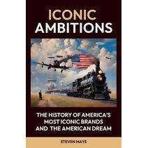 Iconic Ambitions, The History of America's Most Iconic Brands and the American Dream