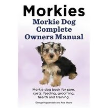 Morkies. Morkie Dog Complete Owners Manual. Morkie dog book for care, costs, feeding, grooming, health and training.
