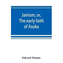 Jainism, or, The early faith of Asoka