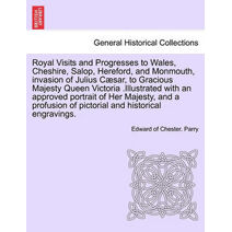 Royal Visits and Progresses to Wales, Cheshire, Salop, Hereford, and Monmouth, invasion of Julius Cæsar, to Gracious Majesty Queen Victoria .Illustrated with an approved portrait of Her Maje