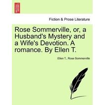Rose Sommerville, Or, a Husband's Mystery and a Wife's Devotion. a Romance. by Ellen T.