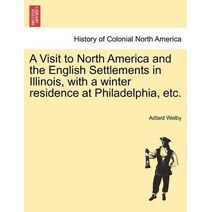 Visit to North America and the English Settlements in Illinois, with a Winter Residence at Philadelphia, Etc.