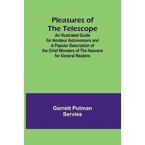 Pleasures of the telescope; An Illustrated Guide for Amateur Astronomers and a Popular Description of the Chief Wonders of the Heavens for General Readers