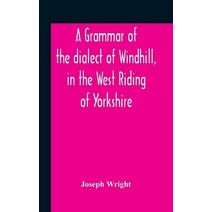 Grammar Of The Dialect Of Windhill, In The West Riding Of Yorkshire