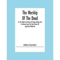 Worship Of The Dead; Or, The Origin And Nature Of Pagan Idolatry And Its Bearing Upon The Early History Of Egypt And Babylonia