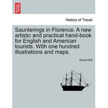 Saunterings in Florence. A new artistic and practical hand-book for English and American tourists. With one hundred illustrations and maps.