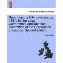 Report on the City Day-Census, 1881. by the Local Government and Taxation Committee of the Corporation of London. Second Edition.