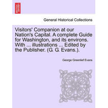 Visitors' Companion at Our Nation's Capital. a Complete Guide for Washington, and Its Environs. with ... Illustrations ... Edited by the Publisher. (G. G. Evans.).