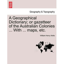 Geographical Dictionary; or gazetteer of the Australian Colonies ... With ... maps, etc.