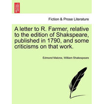 Letter to R. Farmer, Relative to the Edition of Shakspeare, Published in 1790, and Some Criticisms on That Work.