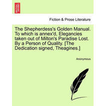 Shepherdess's Golden Manual. to Which Is Annex'd, Elegancies Taken Out of Milton's Paradise Lost. by a Person of Quality. [The Dedication Signed, Theagines.]