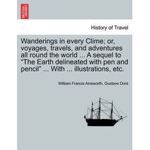 Wanderings in every Clime; or, voyages, travels, and adventures all round the world ... A sequel to "The Earth delineated with pen and pencil" ... With ... illustrations, etc.