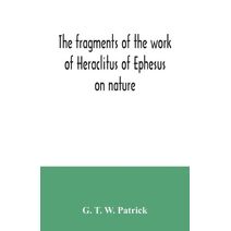fragments of the work of Heraclitus of Ephesus on nature; translated from the Greek text of Bywater, with an introduction historical and critical