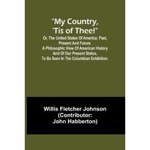 My country, 'tis of thee!; Or, the United States of America; past, present and future. A philosophic view of American history and of our present status, to be seen in the Columbian exhibitio