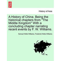 History of China. Being the historical chapters from "The Middle Kingdom" With a concluding chapter narrating recent events by F. W. Williams.