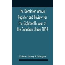 Dominion Annual Register And Review For The Eighteenth Year Of The Canadian Union 1884