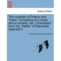 Nuptialls of Peleus and Thetis. Consisting of a Mask and a Comedy, Etc. [Translated from the "Tetide" of Diamante Gabrielli?]