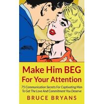 Make Him BEG For Your Attention (Smart Dating Books for Women)