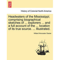 Headwaters of the Mississippi; comprising biographical sketches of ... explorers ... and a full account of the ... location of its true source. ... Illustrated.