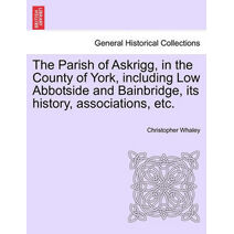 Parish of Askrigg, in the County of York, Including Low Abbotside and Bainbridge, Its History, Associations, Etc.