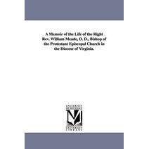 Memoir of the Life of the Right Rev. William Meade, D. D., Bishop of the Protestant Episcopal Church in the Diocese of Virginia.