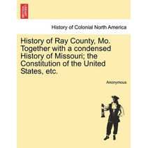 History of Ray County, Mo. Together with a condensed History of Missouri; the Constitution of the United States, etc.