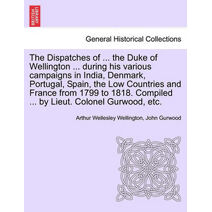 Dispatches of ... the Duke of Wellington ... during his various campaigns in India, Denmark, Portugal, Spain, the Low Countries and France from 1799 to 1818. Compiled ... by Lieut. Colonel G