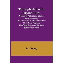 Through Hell with Hiprah Hunt A Series of Pictures and Notes of Travel Illustrating the Adventures of a Modern Dante in the Infernal Regions; Also Other Pictures of the Same Subterranean Wor