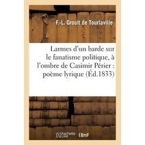 Larmes d'Un Barde Sur Le Fanatisme Politique, A l'Ombre de Casimir Perier: Poeme Lyrique