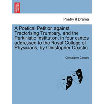 Poetical Petition Against Tractorising Trumpery, and the Perkinistic Institution, in Four Cantos Addressed to the Royal College of Physicians, by Christopher Caustic.