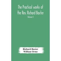 practical works of the Rev. Richard Baxter, with a life of the author, and a critical examination of his writings (Volume I)