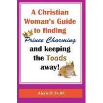 Christian Woman's Guide to Finding Prince Charming and Keeping the Toads away!