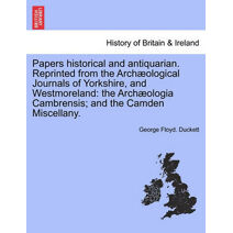 Papers Historical and Antiquarian. Reprinted from the Arch Ological Journals of Yorkshire, and Westmoreland