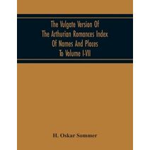 Vulgate Version Of The Arthurian Romances Index Of Names And Places To Volume I-Vii