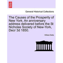 Causes of the Prosperity of New York. an Anniversary Address Delivered Before the St Nicholas Society of New-York, Decr 3D 1850.