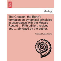 Creation; the Earth's formation on dynamical principles in accordance with the Mosaic Record ... Fifth edition, revised and ... abridged by the author.