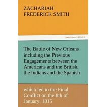 Battle of New Orleans including the Previous Engagements between the Americans and the British, the Indians and the Spanish which led to the Final Conflict on the 8th of January, 1815