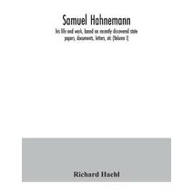 Samuel Hahnemann; his life and work, based on recently discovered state papers, documents, letters, etc (Volume I)