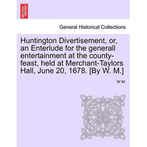 Huntington Divertisement, Or, an Enterlude for the Generall Entertainment at the County-Feast, Held at Merchant-Taylors Hall, June 20, 1678. [By W. M.]