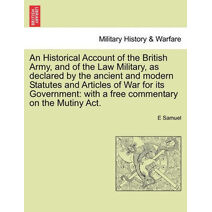 Historical Account of the British Army, and of the Law Military, as declared by the ancient and modern Statutes and Articles of War for its Government