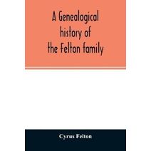 genealogical history of the Felton family; descendants of Lieutenant Nathaniel Felton, who came to Salem, Mass., in 1633; with few supplements and appendices of the names of some of the ance