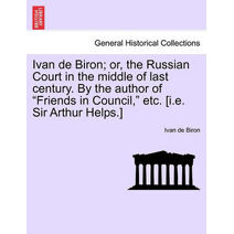 Ivan de Biron; Or, the Russian Court in the Middle of Last Century. by the Author of "Friends in Council," Etc. [I.E. Sir Arthur Helps.]