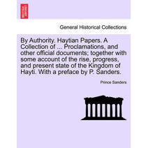 By Authority. Haytian Papers. a Collection of ... Proclamations, and Other Official Documents; Together with Some Account of the Rise, Progress, and Present State of the Kingdom of Hayti. wi