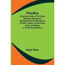 Poultry; A Practical Guide to the Choice, Breeding, Rearing, and Management of all Descriptions of Fowls, Turkeys, Guinea-fowls, Ducks, and Geese, for Profit and Exhibition.