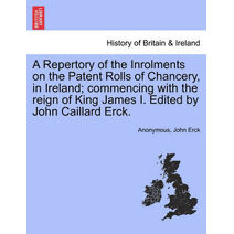 Repertory of the Inrolments on the Patent Rolls of Chancery, in Ireland; Commencing with the Reign of King James I. Edited by John Caillard Erck.