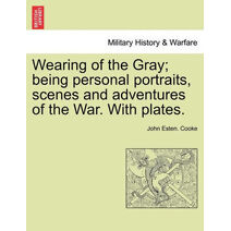 Wearing of the Gray; being personal portraits, scenes and adventures of the War. With plates.