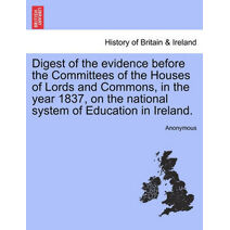 Digest of the Evidence Before the Committees of the Houses of Lords and Commons, in the Year 1837, on the National System of Education in Ireland.